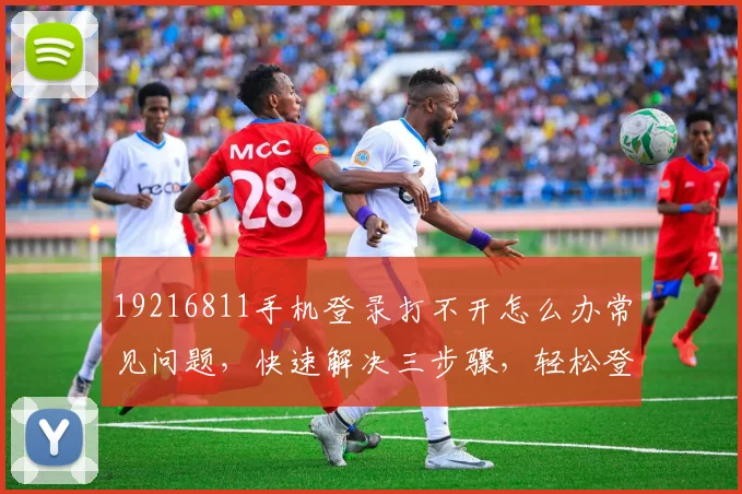 19216811手机登录打不开怎么办常见问题，快速解决三步骤，轻松登录