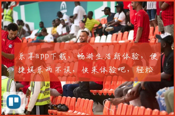 乐享app下载，畅游生活新体验，便捷娱乐两不误，快来体验吧，轻松获取