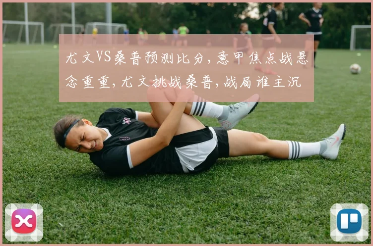 尤文VS桑普预测比分,意甲焦点战悬念重重,尤文挑战桑普,战局谁主沉浮