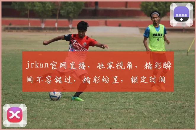 jrkan官网直播，独家视角，精彩瞬间不容错过，精彩纷呈，锁定时间，一网打尽