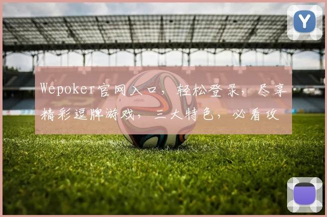Wepoker官网入口，轻松登录，尽享精彩逗牌游戏，三大特色，必看攻略，一网打尽