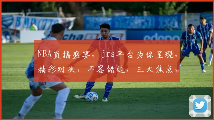 NBA直播盛宴，jrs平台为你呈现，精彩对决，不容错过，三大焦点，实时关注，精彩尽在jrs