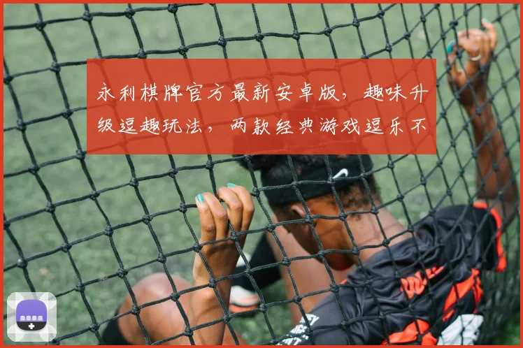 永利棋牌官方最新安卓版，趣味升级逗趣玩法，两款经典游戏逗乐不停，不容错过