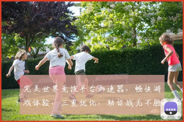 完美世界竞技平台加速器，畅快游戏体验，三重优化，助你战无不胜，一触即发
