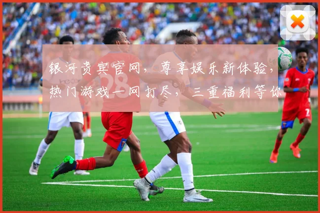 银河贵宾官网，尊享娱乐新体验，热门游戏一网打尽，三重福利等你来，畅玩无忧