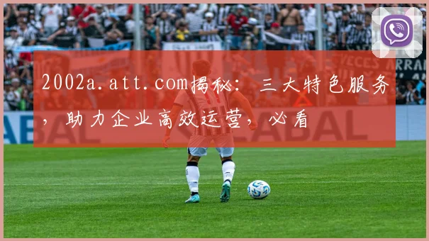 2002a.att.com揭秘：三大特色服务，助力企业高效运营，必看
