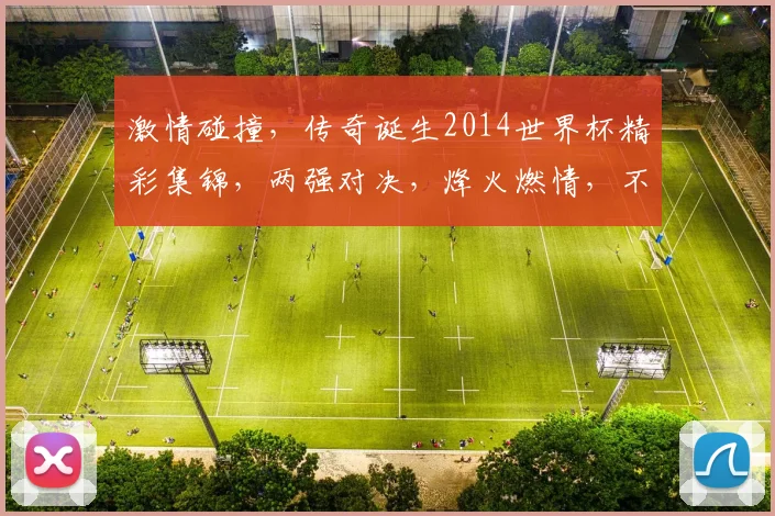 激情碰撞，传奇诞生2014世界杯精彩集锦，两强对决，烽火燃情，不容错过