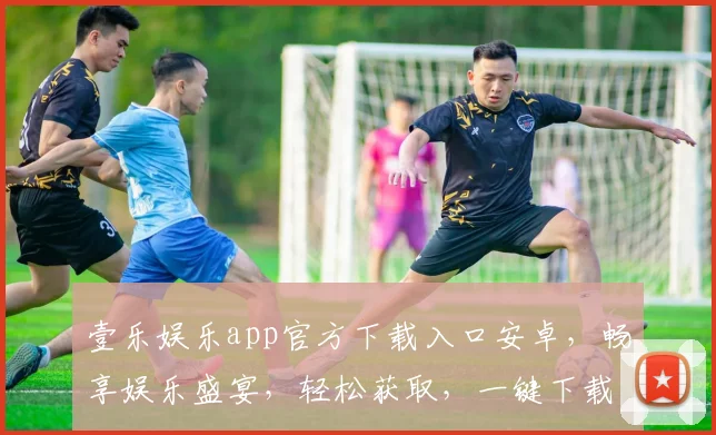 壹乐娱乐app官方下载入口安卓，畅享娱乐盛宴，轻松获取，一键下载，三步即可