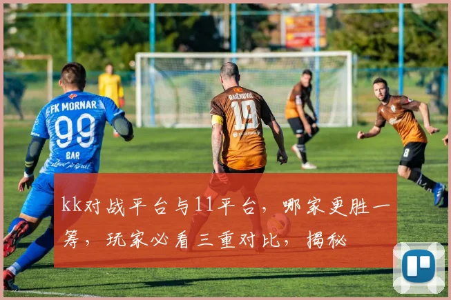 kk对战平台与11平台，哪家更胜一筹，玩家必看三重对比，揭秘