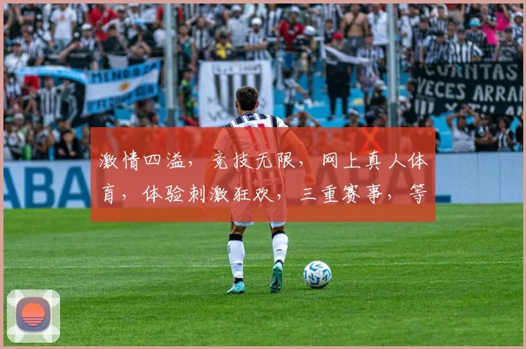 激情四溢，竞技无限，网上真人体育，体验刺激狂欢，三重赛事，等你来战
