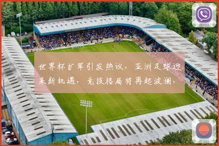 世界杯扩军引发热议，亚洲足球迎来新机遇，竞技格局将再起波澜，两强争霸