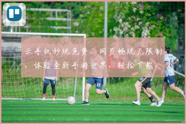 云手机秒玩免费，网页畅玩无限制，体验全新手游世界，轻松下载，立即享受