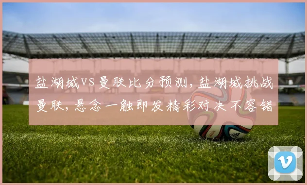 盐湖城vs曼联比分预测,盐湖城挑战曼联,悬念一触即发精彩对决不容错过