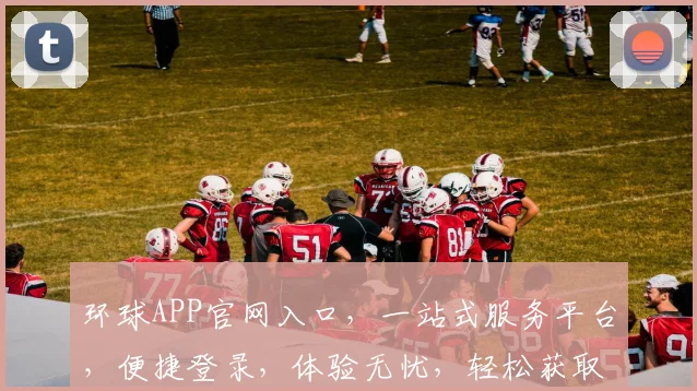 环球APP官网入口，一站式服务平台，便捷登录，体验无忧，轻松获取