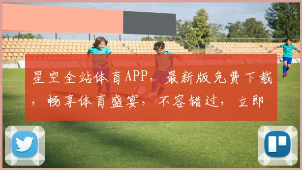 星空全站体育APP，最新版免费下载，畅享体育盛宴，不容错过，立即体验