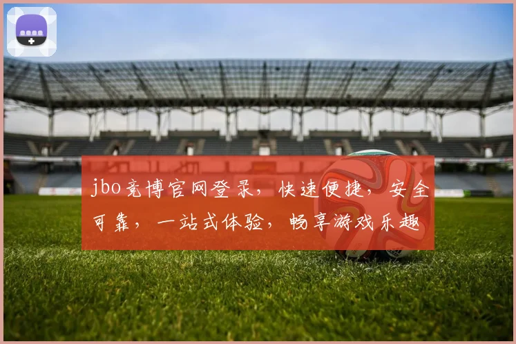 jbo竞博官网登录，快速便捷，安全可靠，一站式体验，畅享游戏乐趣，不容错过