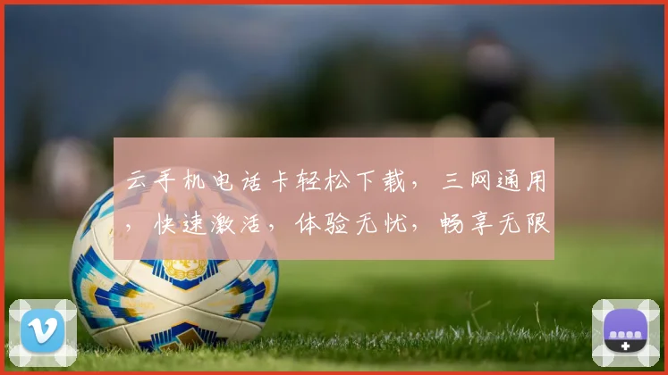 云手机电话卡轻松下载，三网通用，快速激活，体验无忧，畅享无限。