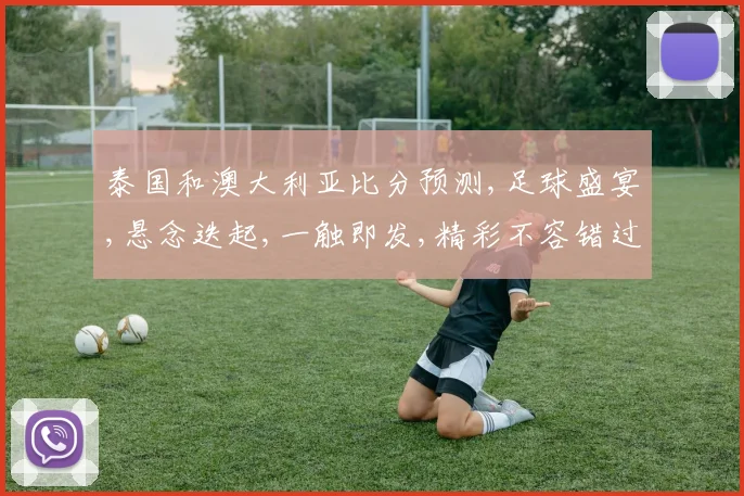 泰国和澳大利亚比分预测,足球盛宴,悬念迭起,一触即发,精彩不容错过,赛事前瞻,激情碰撞